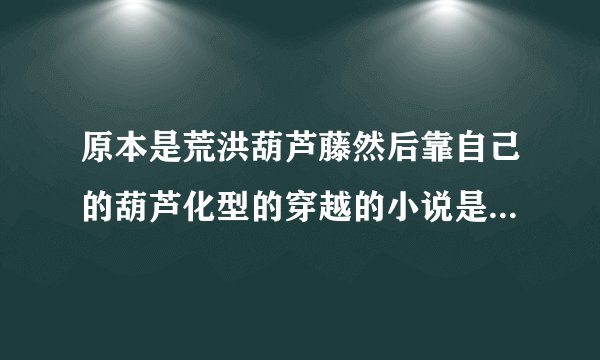 原本是荒洪葫芦藤然后靠自己的葫芦化型的穿越的小说是什么？有人知道