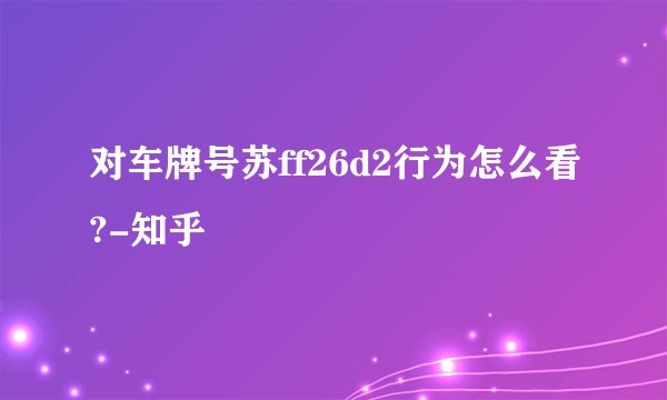 对车牌号苏ff26d2行为怎么看?-知乎