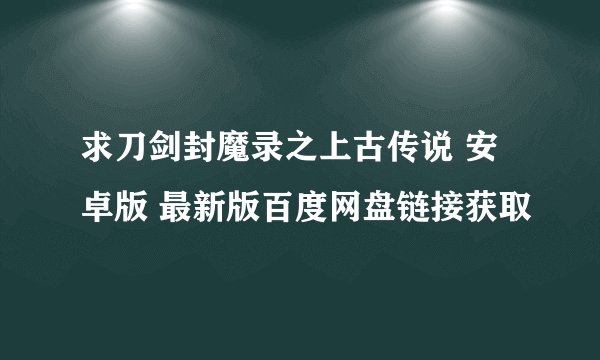 求刀剑封魔录之上古传说 安卓版 最新版百度网盘链接获取
