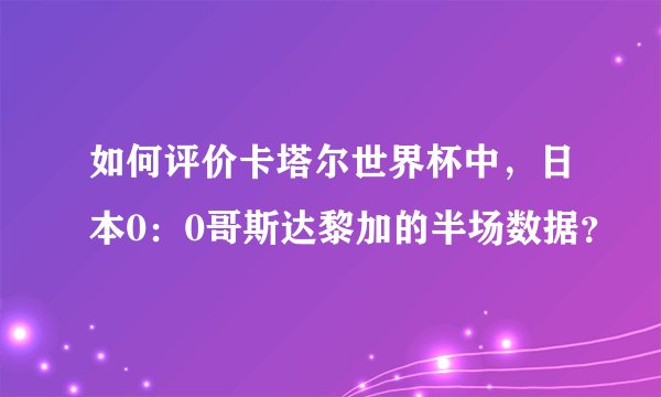如何评价卡塔尔世界杯中，日本0：0哥斯达黎加的半场数据？
