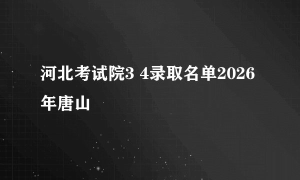 河北考试院3 4录取名单2026年唐山