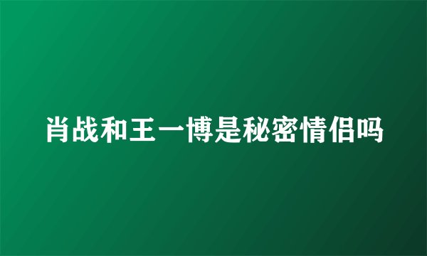 肖战和王一博是秘密情侣吗