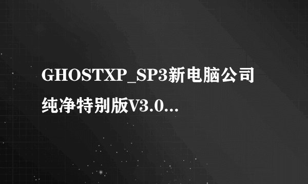 GHOSTXP_SP3新电脑公司纯净特别版V3.0.iso系统怎么做