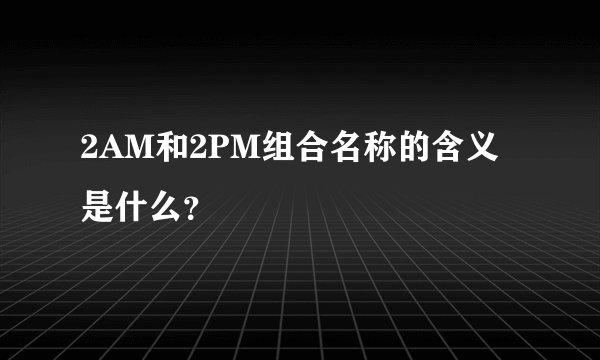 2AM和2PM组合名称的含义是什么？
