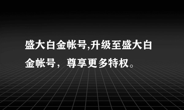 盛大白金帐号,升级至盛大白金帐号,尊享更多特权。