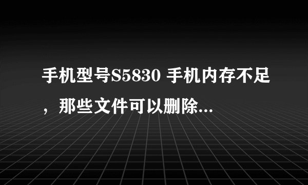 手机型号S5830 手机内存不足，那些文件可以删除？不可以删除的话，手机提示内存不足怎么办？