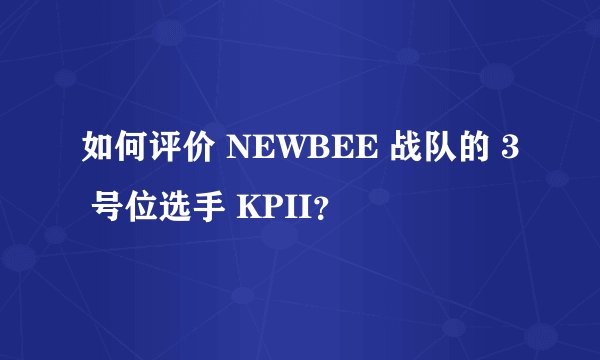 如何评价 NEWBEE 战队的 3 号位选手 KPII？