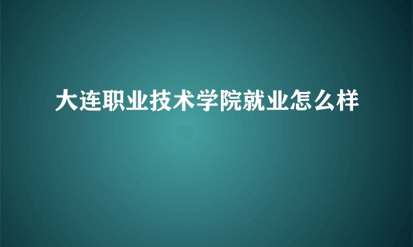 大连职业技术学院就业怎么样