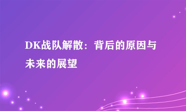 DK战队解散：背后的原因与未来的展望