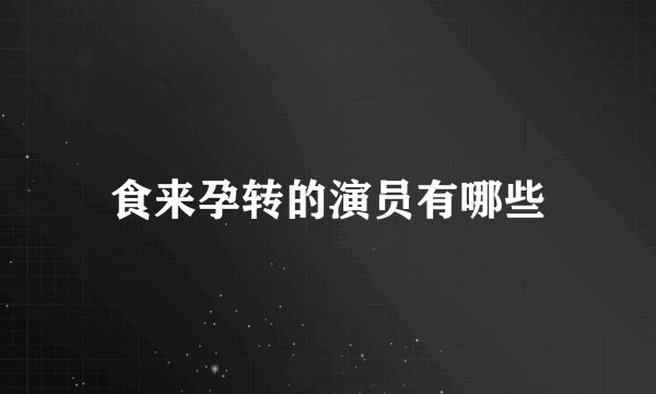 食来孕转的演员有哪些