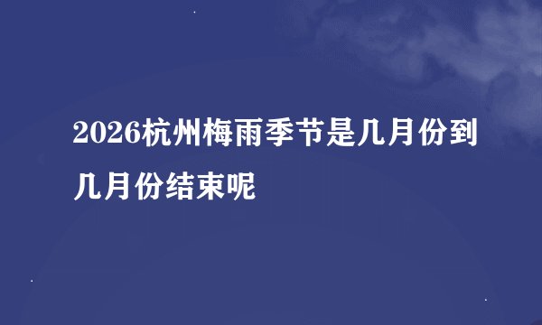 2026杭州梅雨季节是几月份到几月份结束呢