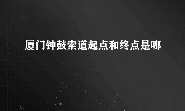 厦门钟鼓索道起点和终点是哪