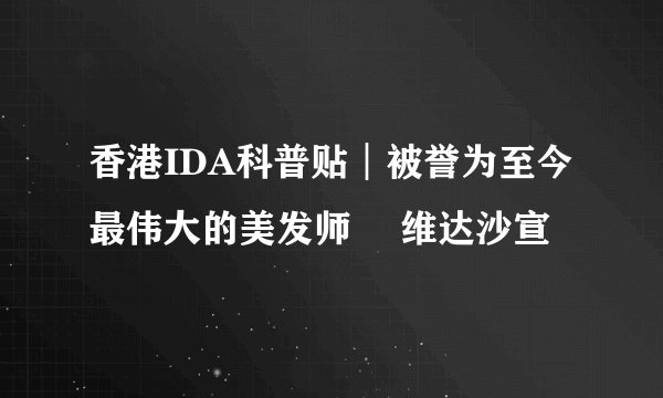 香港IDA科普贴︱被誉为至今最伟大的美发师– 维达沙宣