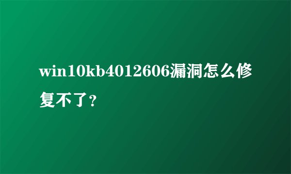 win10kb4012606漏洞怎么修复不了？