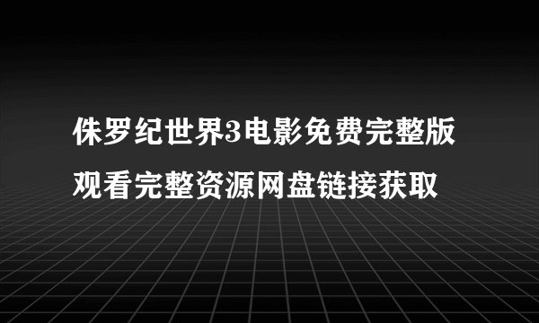 侏罗纪世界3电影免费完整版观看完整资源网盘链接获取