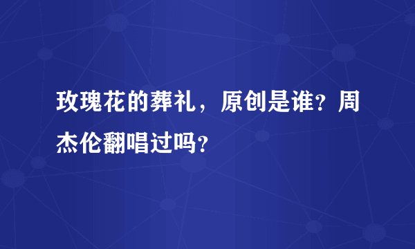 玫瑰花的葬礼，原创是谁？周杰伦翻唱过吗？