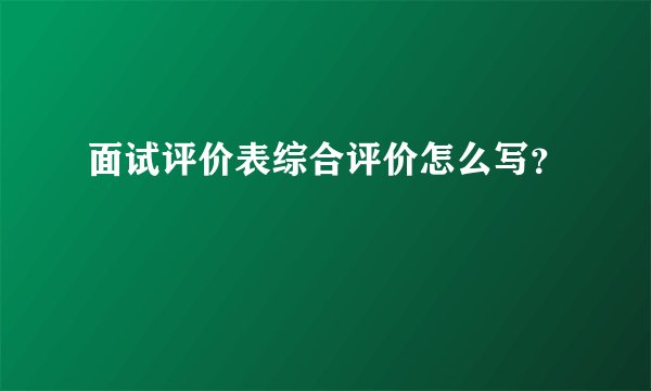 面试评价表综合评价怎么写？