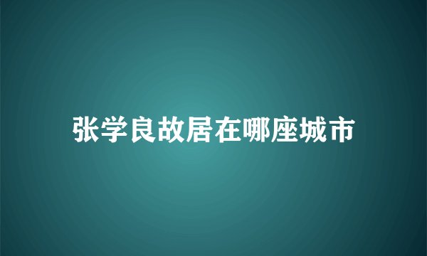 张学良故居在哪座城市