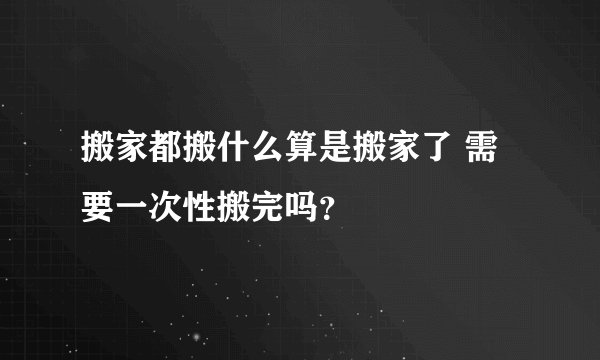 搬家都搬什么算是搬家了 需要一次性搬完吗？