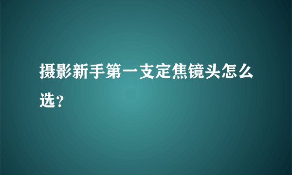 摄影新手第一支定焦镜头怎么选？