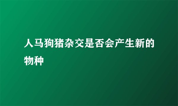 人马狗猪杂交是否会产生新的物种