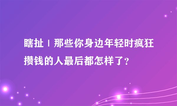 瞎扯|那些你身边年轻时疯狂攒钱的人最后都怎样了?