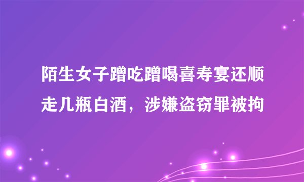 陌生女子蹭吃蹭喝喜寿宴还顺走几瓶白酒,涉嫌盗窃罪被拘
