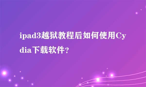ipad3越狱教程后如何使用Cydia下载软件？