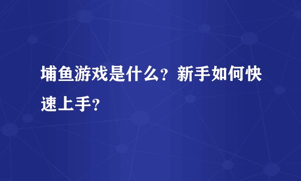 埔鱼游戏是什么?新手如何快速上手?