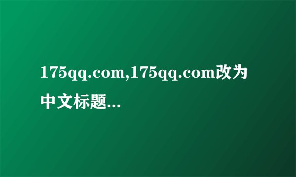 175qq.com,175qq.com改为中文标题：175 QQ邮箱，40字以内