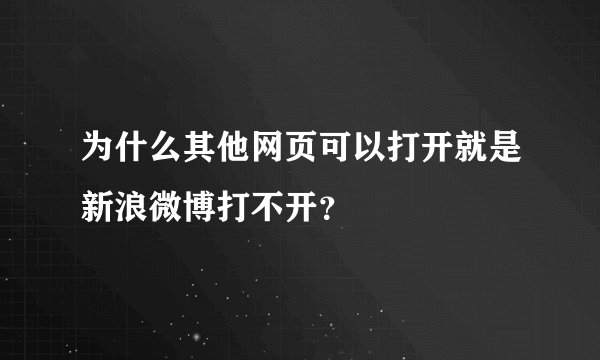 为什么其他网页可以打开就是新浪微博打不开？