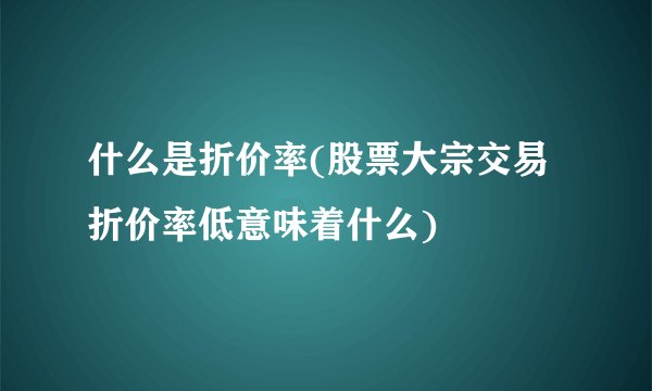 什么是折价率(股票大宗交易折价率低意味着什么)