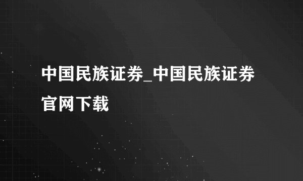 中国民族证券_中国民族证券官网下载
