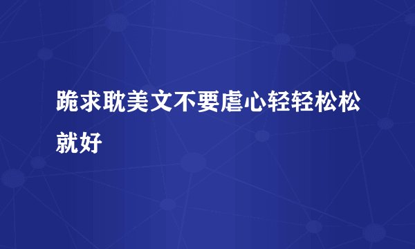 跪求耽美文不要虐心轻轻松松就好