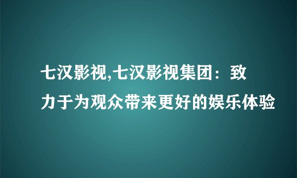 七汉影视,七汉影视集团：致力于为观众带来更好的娱乐体验