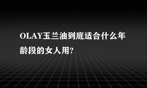 OLAY玉兰油到底适合什么年龄段的女人用?