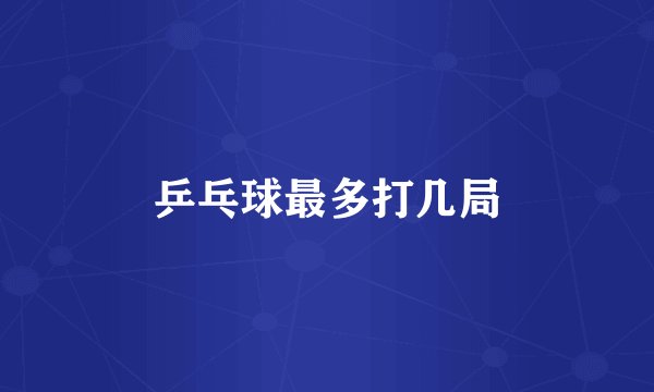 乒乓球最多打几局