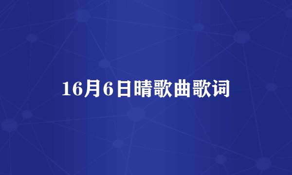 16月6日晴歌曲歌词