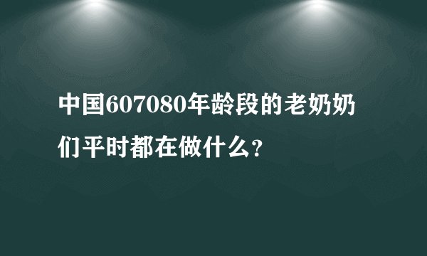 中国607080年龄段的老奶奶们平时都在做什么？