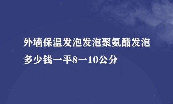 外墙保温发泡发泡聚氨酯发泡多少钱一平8一10公分