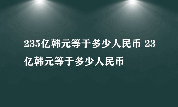235亿韩元等于多少人民币 23亿韩元等于多少人民币