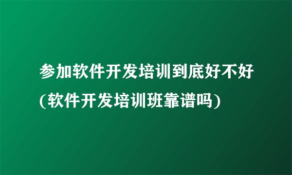 参加软件开发培训到底好不好(软件开发培训班靠谱吗)
