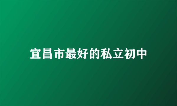 宜昌市最好的私立初中