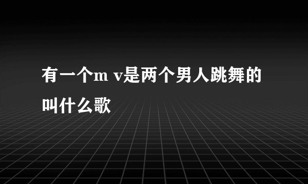 有一个m v是两个男人跳舞的叫什么歌