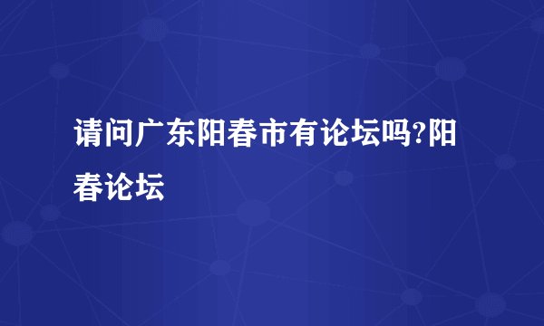 请问广东阳春市有论坛吗?阳春论坛