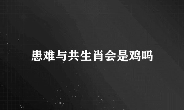 患难与共生肖会是鸡吗