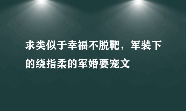 求类似于幸福不脱靶，军装下的绕指柔的军婚要宠文