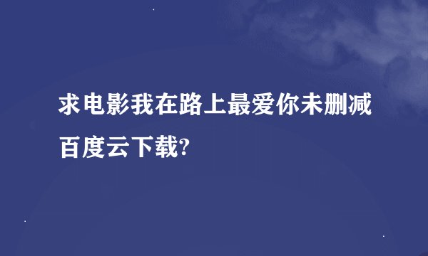 求电影我在路上最爱你未删减百度云下载?