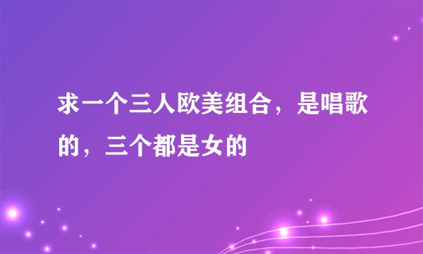 求一个三人欧美组合，是唱歌的，三个都是女的