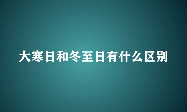 大寒日和冬至日有什么区别